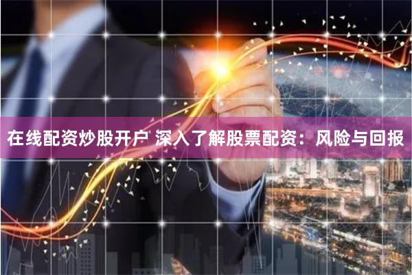 在线配资炒股开户 深入了解股票配资:风险与回报