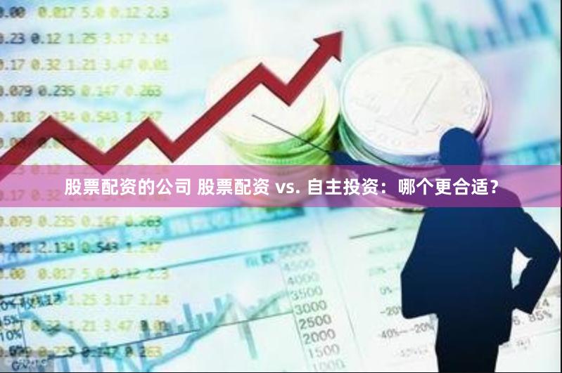 股票配资的公司 股票配资 vs. 自主投资:哪个更合适?