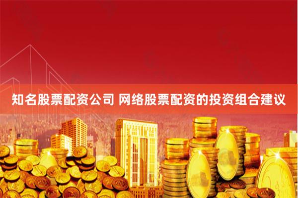 知名股票配资公司 网络股票配资的投资组合建议