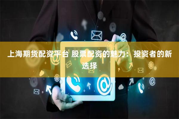 上海期货配资平台 股票配资的魅力:投资者的新选择
