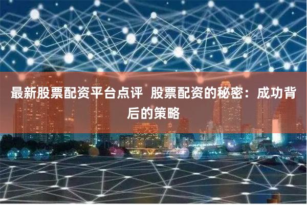 最新股票配资平台点评 股票配资的秘密:成功背后的策略