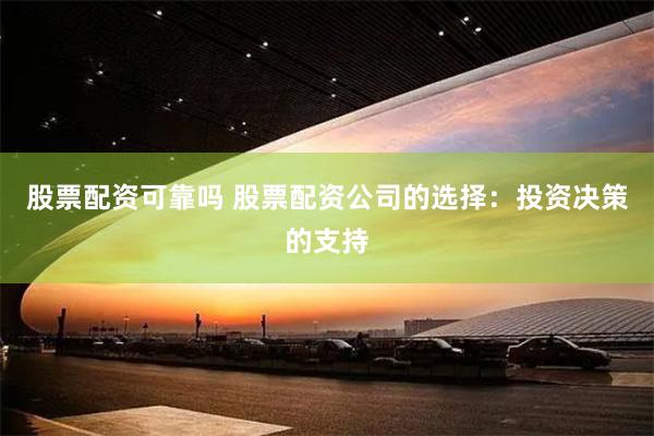 股票配资可靠吗 股票配资公司的选择:投资决策的支持