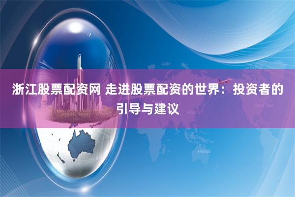 浙江股票配资网 走进股票配资的世界:投资者的引导与建议