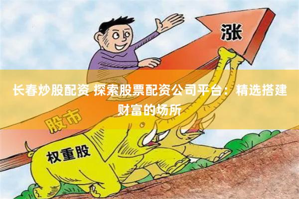长春炒股配资 探索股票配资公司平台:精选搭建财富的场所