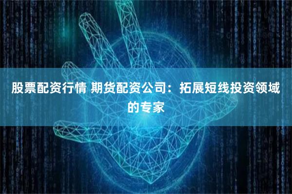 股票配资行情 期货配资公司:拓展短线投资领域的专家