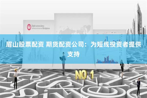 眉山股票配资 期货配资公司:为短线投资者提供支持