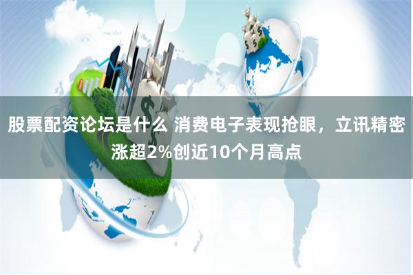 股票配资论坛是什么 消费电子表现抢眼,立讯精密涨超2%创近10个月高点