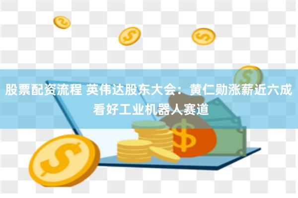 股票配资流程 英伟达股东大会:黄仁勋涨薪近六成 看好工业机器人赛道