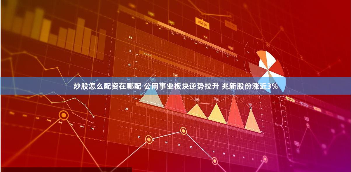 炒股怎么配资在哪配 公用事业板块逆势拉升 兆新股份涨近3%