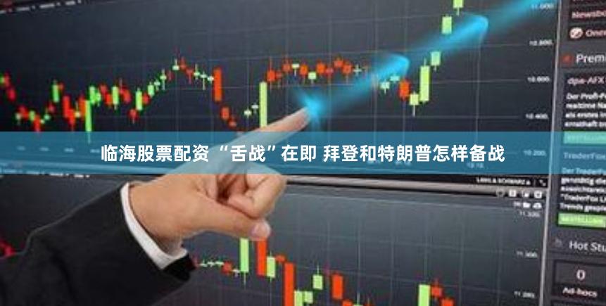 临海股票配资 “舌战”在即 拜登和特朗普怎样备战