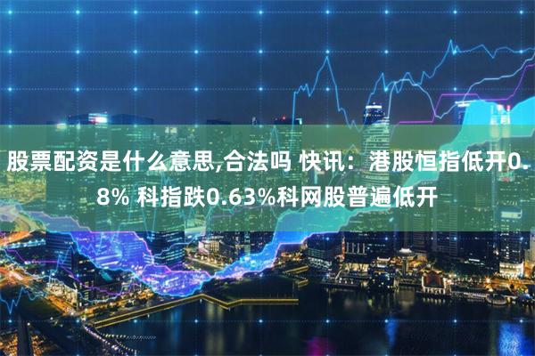 股票配资是什么意思,合法吗 快讯:港股恒指低开0.8% 科指跌0.63%科网股普遍低开