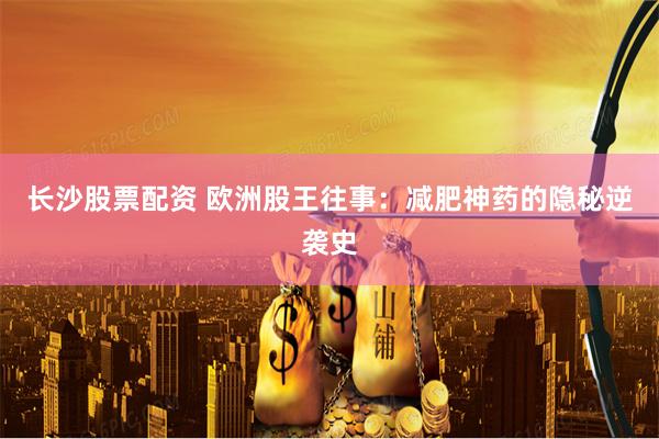 长沙股票配资 欧洲股王往事:减肥神药的隐秘逆袭史