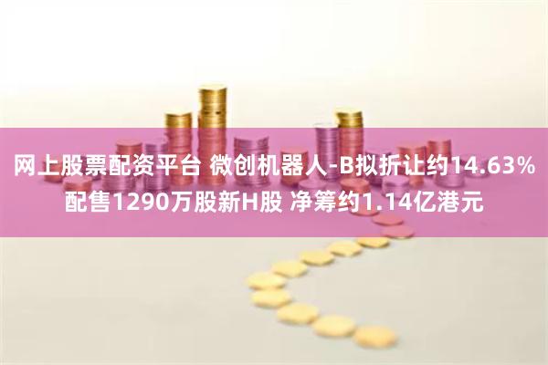 网上股票配资平台 微创机器人-B拟折让约14.63%配售1290万股新H股 净筹约1.14亿港元