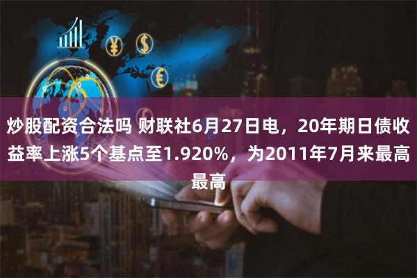 炒股配资合法吗 财联社6月27日电,20年期日债收益率上涨5个基点至1.920%,为2011年7月来最高
