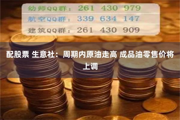 配股票 生意社:周期内原油走高 成品油零售价将上调