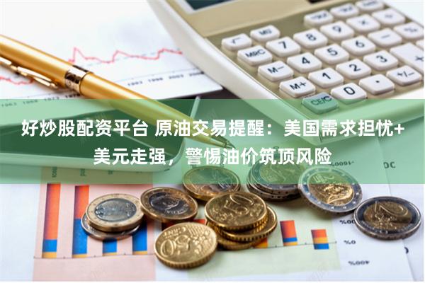 好炒股配资平台 原油交易提醒:美国需求担忧+美元走强,警惕油价筑顶风险