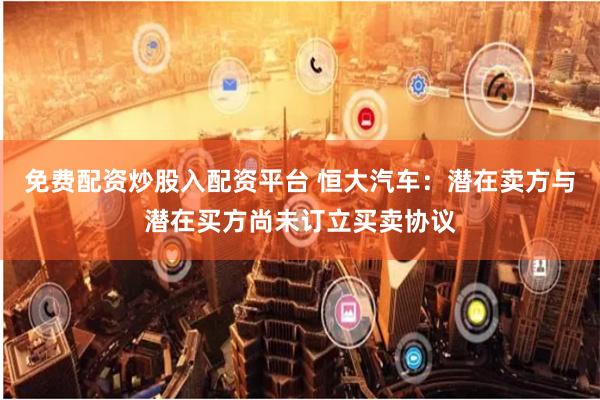免费配资炒股入配资平台 恒大汽车:潜在卖方与潜在买方尚未订立买卖协议