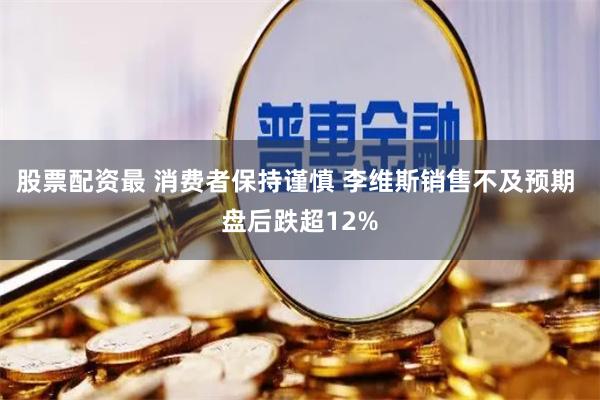 股票配资最 消费者保持谨慎 李维斯销售不及预期 盘后跌超12%