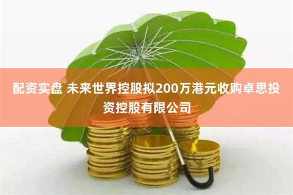 配资实盘 未来世界控股拟200万港元收购卓思投资控股有限公司