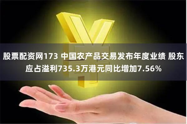 股票配资网173 中国农产品交易发布年度业绩 股东应占溢利735.3万港元同比增加7.56%