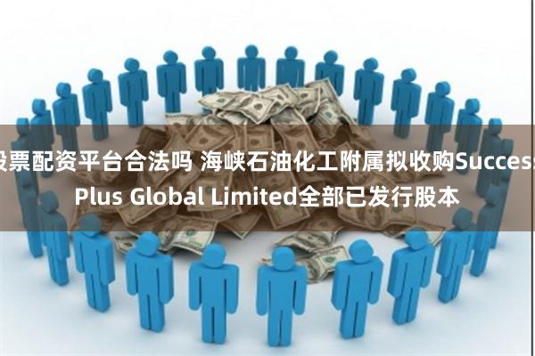 股票配资平台合法吗 海峡石油化工附属拟收购Success Plus Global Limited全部已发行股本