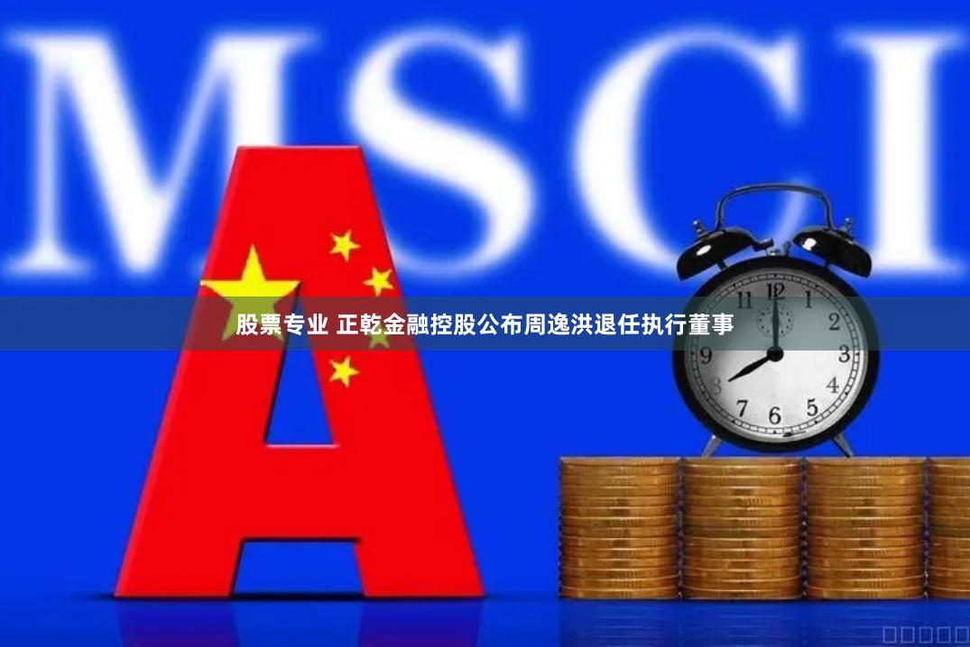 股票专业 正乾金融控股公布周逸洪退任执行董事