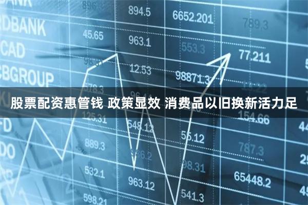 股票配资惠管钱 政策显效 消费品以旧换新活力足