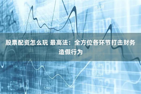 股票配资怎么玩 最高法:全方位各环节打击财务造假行为
