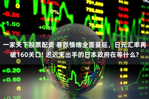 一家天下股票配资 看跌情绪全面蔓延,日元汇率再破160关口! 迟迟未出手的日本政府在等什么?