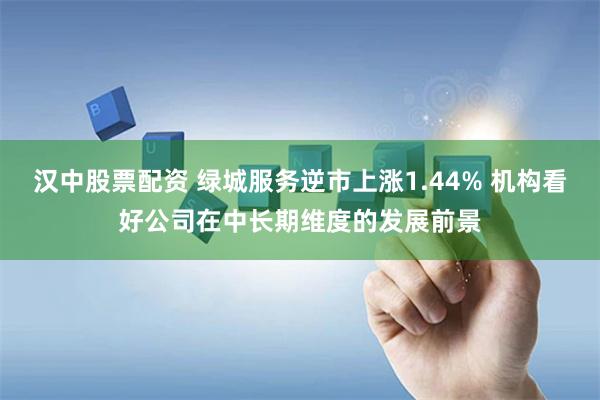 汉中股票配资 绿城服务逆市上涨1.44% 机构看好公司在中长期维度的发展前景