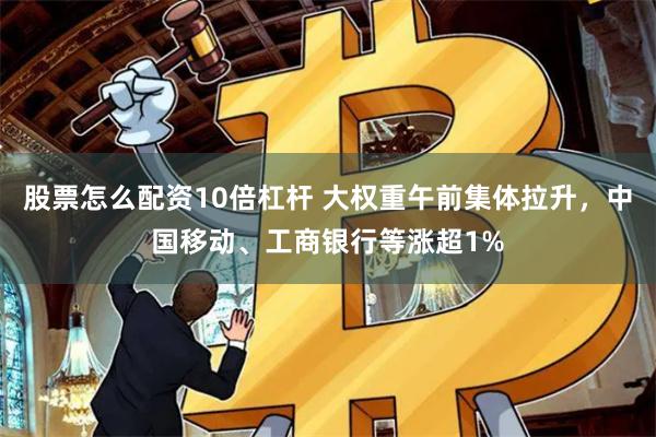 股票怎么配资10倍杠杆 大权重午前集体拉升,中国移动、工商银行等涨超1%