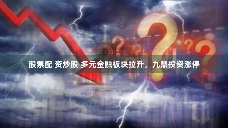 股票配 资炒股 多元金融板块拉升,九鼎投资涨停