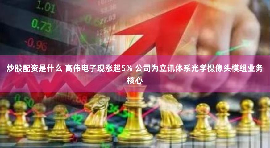 炒股配资是什么 高伟电子现涨超5% 公司为立讯体系光学摄像头模组业务核心
