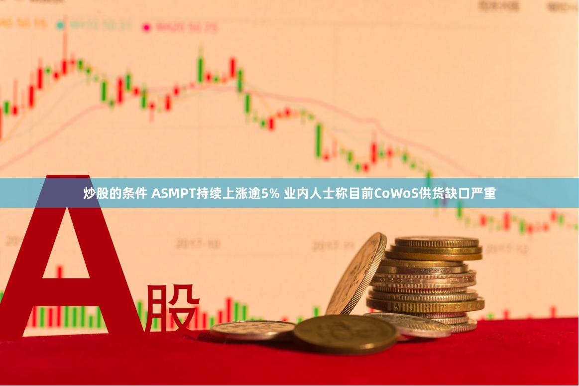 炒股的条件 ASMPT持续上涨逾5% 业内人士称目前CoWoS供货缺口严重