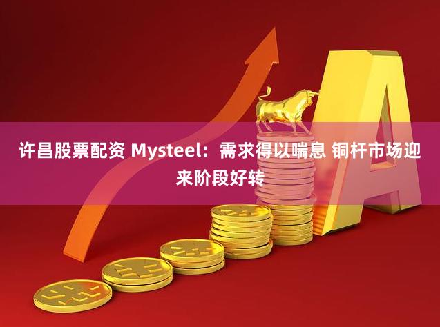 许昌股票配资 Mysteel:需求得以喘息 铜杆市场迎来阶段好转