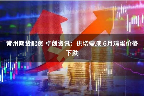 常州期货配资 卓创资讯:供增需减 6月鸡蛋价格下跌