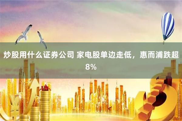 炒股用什么证券公司 家电股单边走低,惠而浦跌超8%
