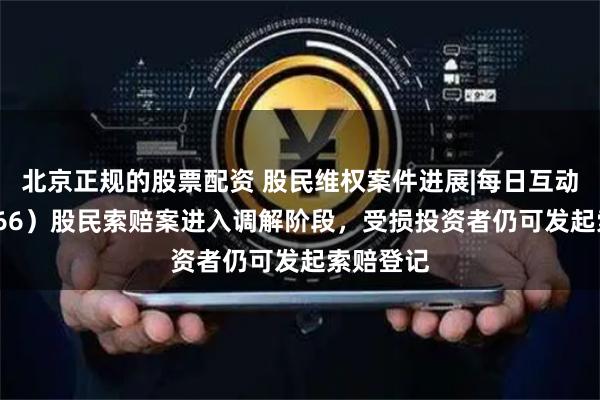 北京正规的股票配资 股民维权案件进展|每日互动(300766)股民索赔案进入调解阶段,受损投资者仍可发起索赔登记