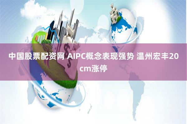 中国股票配资网 AIPC概念表现强势 温州宏丰20cm涨停