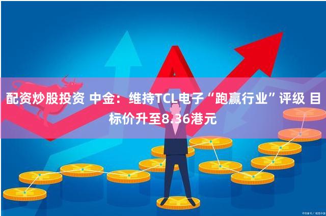 配资炒股投资 中金:维持TCL电子“跑赢行业”评级 目标价升至8.36港元