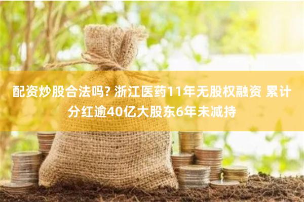 配资炒股合法吗? 浙江医药11年无股权融资 累计分红逾40亿大股东6年未减持