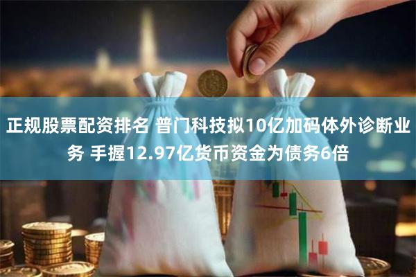 正规股票配资排名 普门科技拟10亿加码体外诊断业务 手握12.97亿货币资金为债务6倍