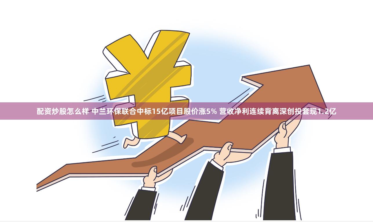 配资炒股怎么样 中兰环保联合中标15亿项目股价涨5% 营收净利连续背离深创投套现1.2亿