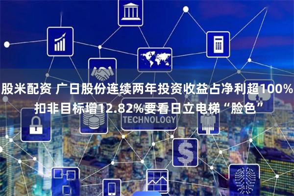 股米配资 广日股份连续两年投资收益占净利超100% 扣非目标增12.82%要看日立电梯“脸色”