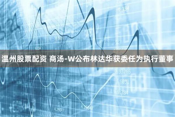 温州股票配资 商汤-W公布林达华获委任为执行董事