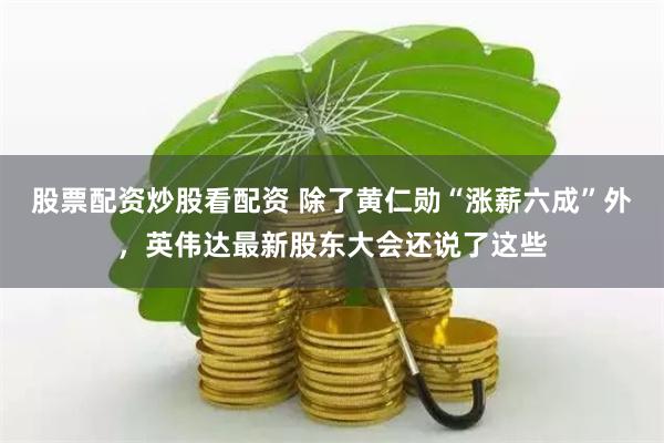 股票配资炒股看配资 除了黄仁勋“涨薪六成”外,英伟达最新股东大会还说了这些