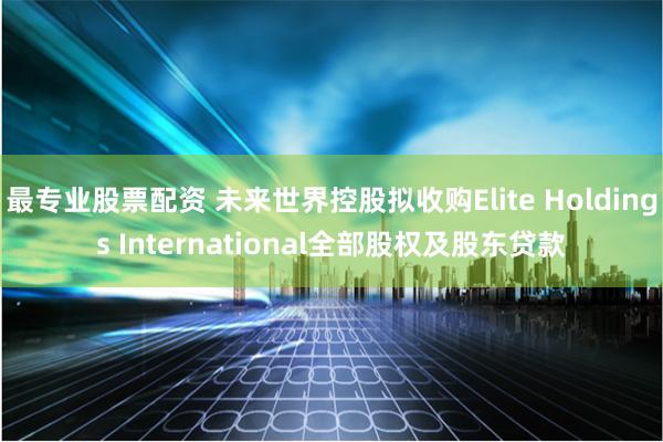 最专业股票配资 未来世界控股拟收购Elite Holdings International全部股权及股东贷款