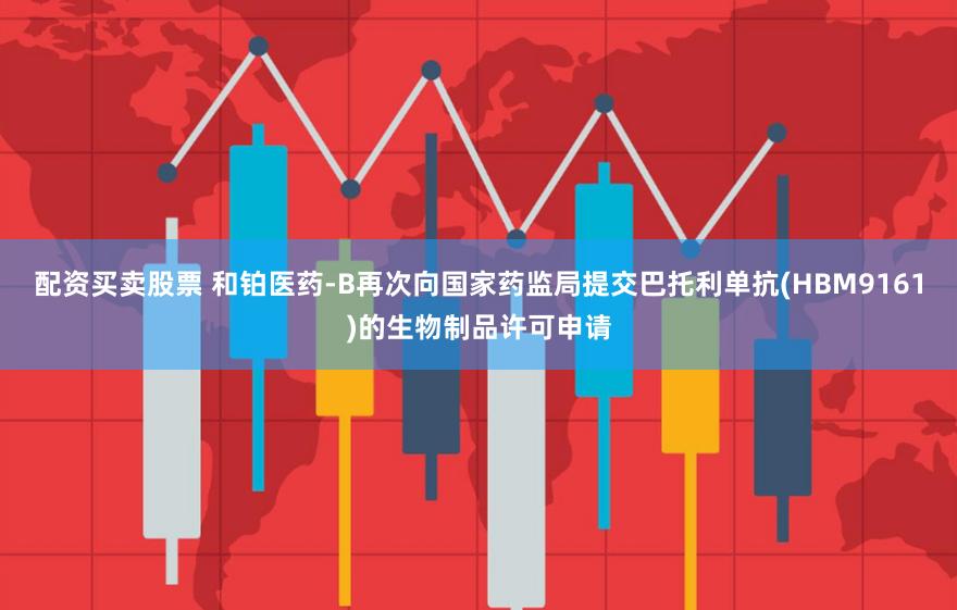 配资买卖股票 和铂医药-B再次向国家药监局提交巴托利单抗(HBM9161)的生物制品许可申请