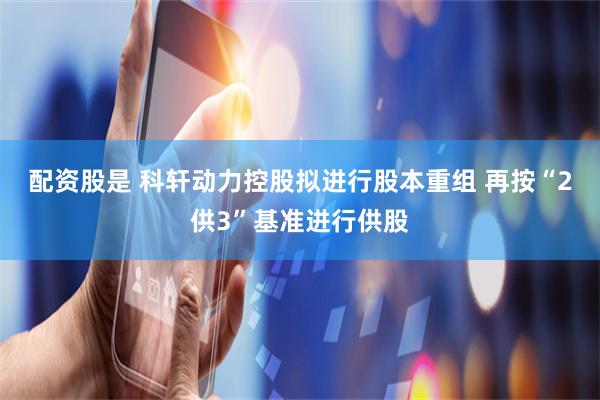 配资股是 科轩动力控股拟进行股本重组 再按“2供3”基准进行供股