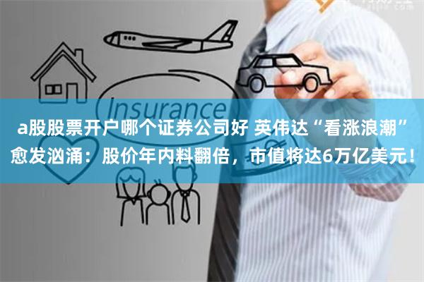 a股股票开户哪个证券公司好 英伟达“看涨浪潮”愈发汹涌:股价年内料翻倍,市值将达6万亿美元!